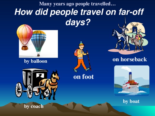 Many years ago people travelled…   How did people travel on far-off days? on horseback by balloon on foot by boat by coach