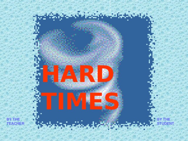 HARD TIMES BY THE TEACHER BY THE STUDENT 