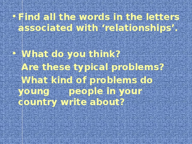 Find all the words in the letters associated with ‘relationships’.   What do you think?   Are these typical problems?  What kind of problems do young people in your country write about? 