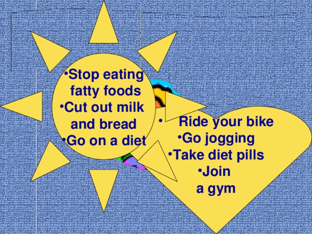 Stop eating  fatty foods Cut out milk and bread Go on a diet Choose what Frank suggests Betty should do. I’ve put on weight.   Ride your bike Go jogging Take diet pills Join a gym  