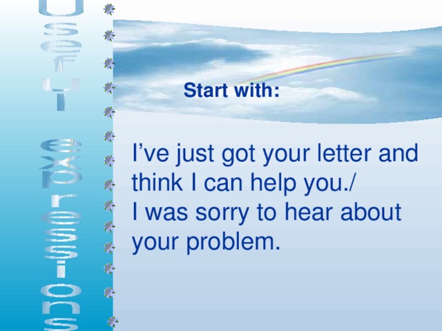 Start with: I’ve just got your letter and think I can help you./ I was sorry to hear about your problem.    
