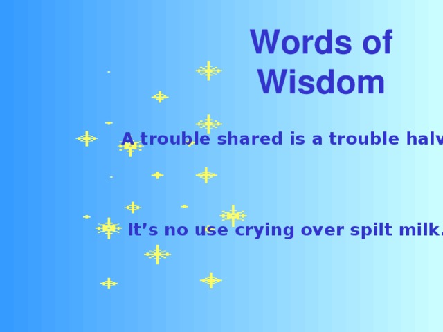 Words of Wisdom A trouble shared is a trouble halved. It’s no use crying over spilt milk. 