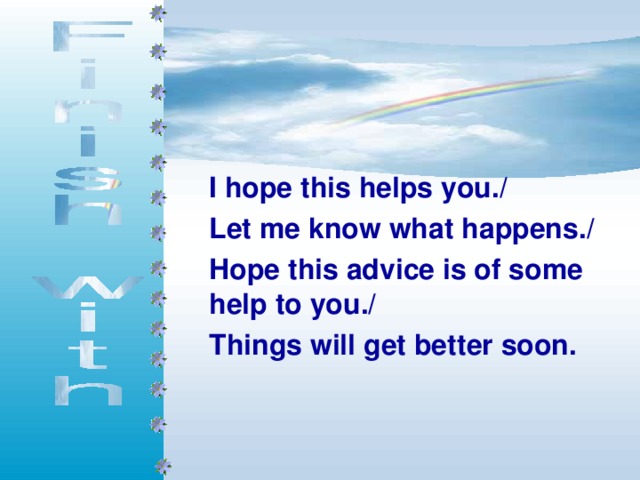 I hope this helps you./ Let me know what happens./ Hope this advice is of some help to you./ Things will get better soon.   
