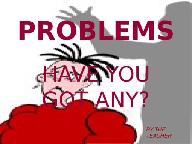 PROBLEMS HAVE YOU GOT ANY? BY THE TEACHER 