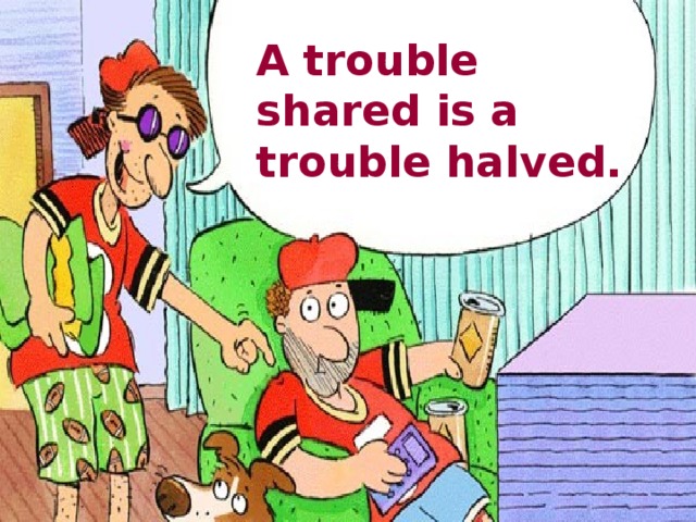 A trouble shared is a trouble halved. 