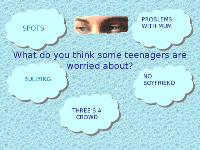 PROBLEMS WITH MUM SPOTS What do you think some teenagers are worried about? BULLYING NO BOYFRIEND THREE’S A CROWD 