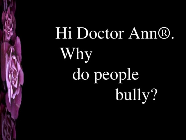 Hi Doctor Ann®.  Why  do people  bully? 