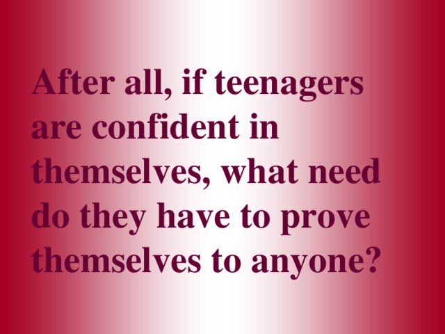 After all, if teenagers are confident in themselves, what need do they have to prove themselves to anyone? 