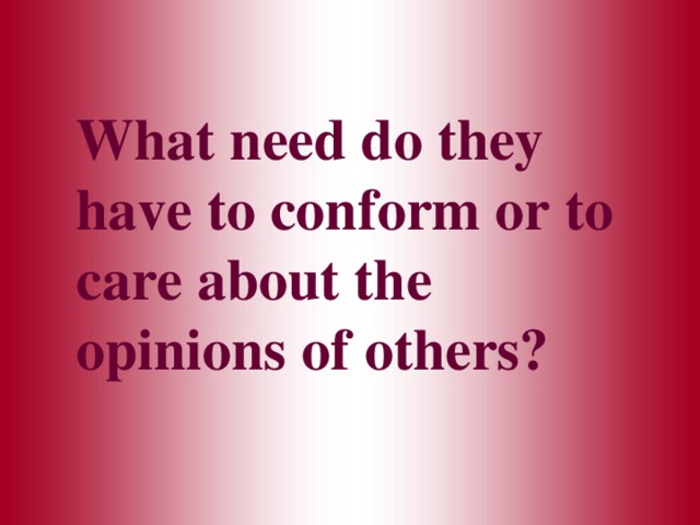 What need do they have to conform or to care about the opinions of others? 