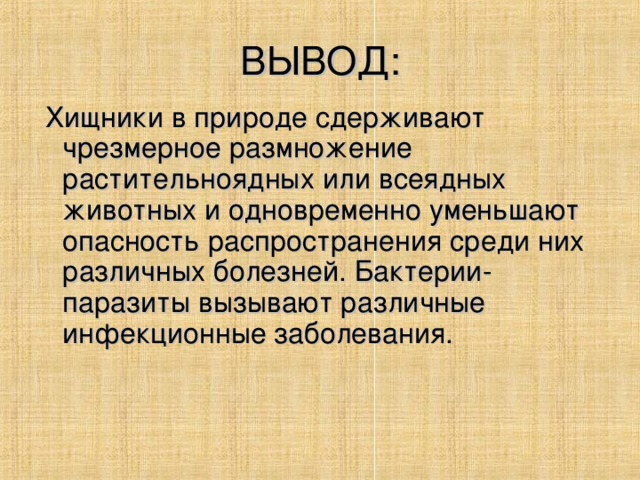 ВЫВОД:  Хищники в природе сдерживают чрезмерное размножение растительноядных или всеядных животных и одновременно уменьшают опасность распространения среди них различных болезней. Бактерии-паразиты вызывают различные инфекционные заболевания.