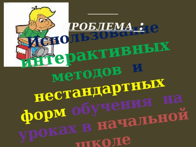 Использование  интерактивных методов и нестандартных форм обучения на уроках в начальной школе  ПРОБЛЕМА :  