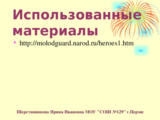 Использованные материалы http://molodguard.narod.ru/heroes1.htm  Шерстянникова Ирина Ивановна МОУ 