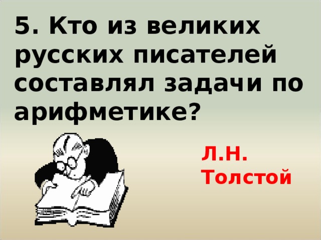 5. Кто из великих русских писателей составлял задачи по арифметике? Л.Н. Толстой 