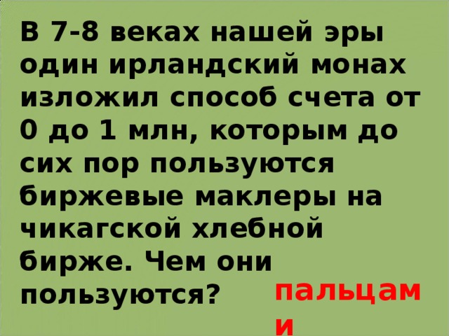 В 7-8 веках нашей эры один ирландский монах изложил способ счета от 0 до 1 млн, которым до сих пор пользуются биржевые маклеры на чикагской хлебной бирже. Чем они пользуются? пальцами 