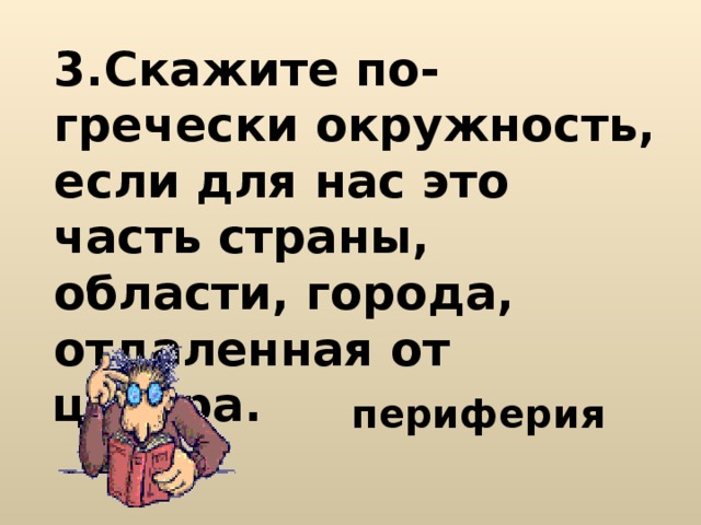 3.Скажите по-гречески окружность, если для нас это часть страны, области, города, отдаленная от центра. периферия 