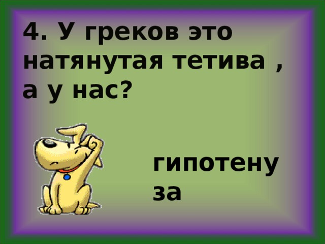 4. У греков это натянутая тетива , а у нас?  гипотенуза 