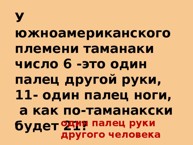 У южноамериканского племени таманаки число 6 -это один палец другой руки, 11- один палец ноги,  а как по-таманакски будет 21? один палец руки другого человека 