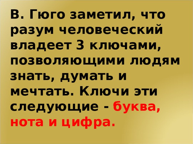 В. Гюго заметил, что разум человеческий владеет 3 ключами, позволяющими людям знать, думать и мечтать. Ключи эти следующие - буква, нота и цифра. 