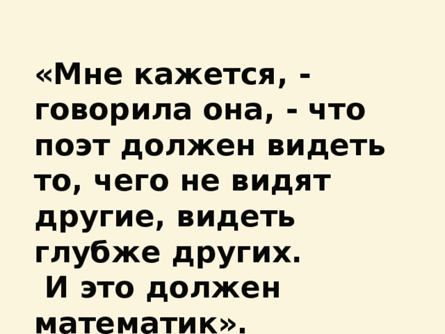 «Мне кажется, - говорила она, - что поэт должен видеть то, чего не видят другие, видеть глубже других.  И это должен математик». 