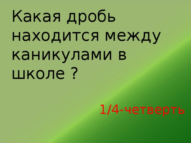 Какая дробь находится между каникулами в школе ? 1/4-четверть 