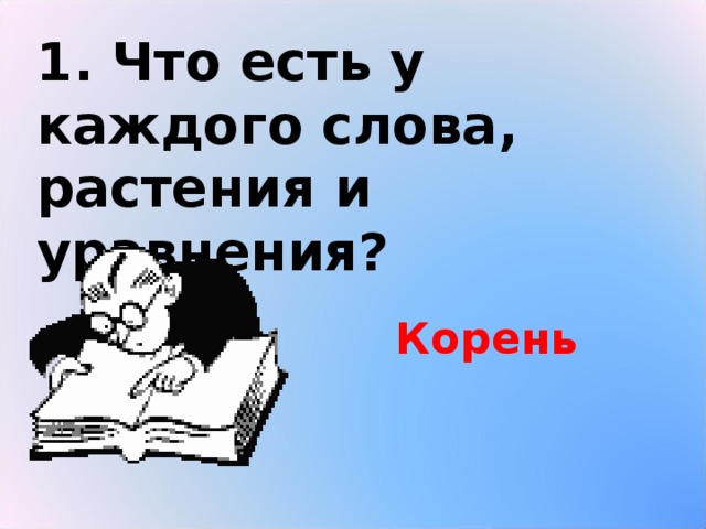 1. Что есть у каждого слова, растения и уравнения? Корень 