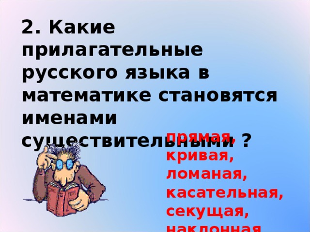 2. Какие прилагательные русского языка в математике становятся именами существительными ? прямая, кривая, ломаная, касательная, секущая, наклонная 