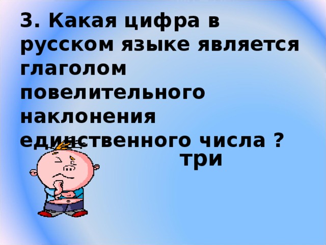 3. Какая цифра в русском языке является глаголом повелительного наклонения единственного числа ? три 