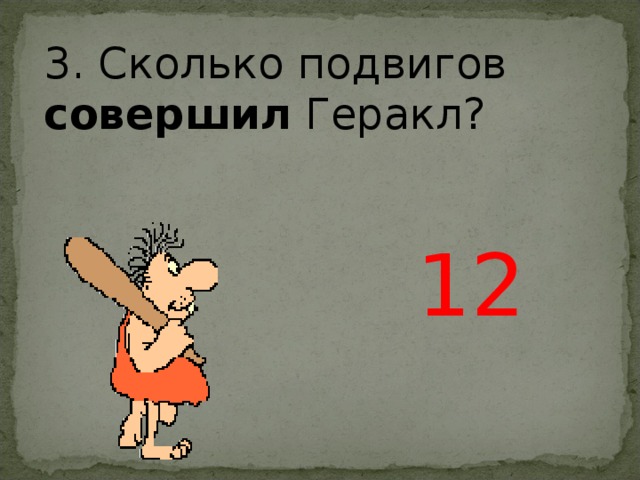 3. Сколько подвигов совершил Геракл? 12 