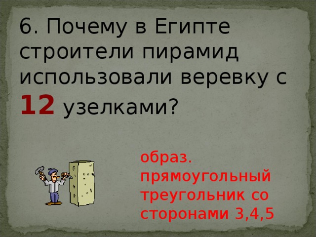 6. Почему в Египте строители пирамид использовали веревку с 12  узелками? образ. прямоугольный треугольник со сторонами 3,4,5 