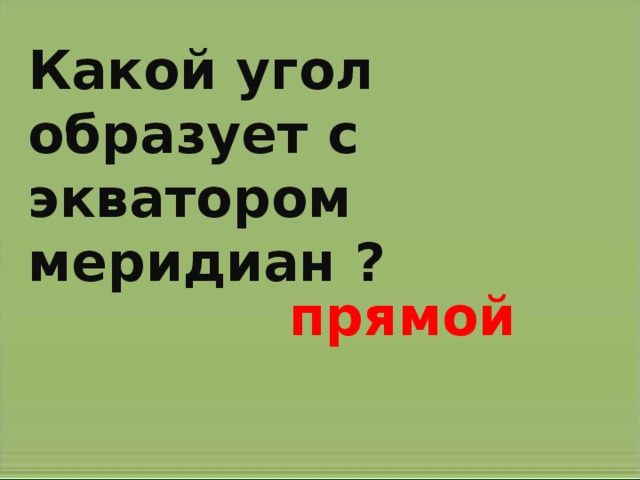 Какой угол образует с экватором меридиан ? прямой 
