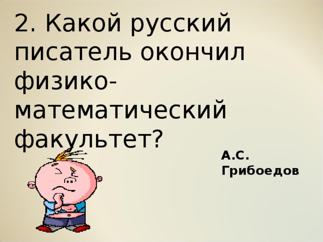 2. Какой русский писатель окончил физико-математический факультет? А.С. Грибоедов 