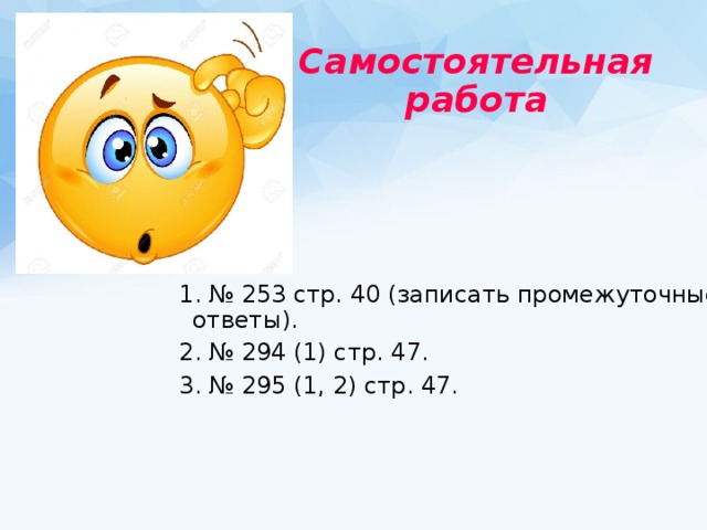 Самостоятельная  работа  1. № 253 стр. 40 (записать промежуточные ответы). 2. № 294 (1) стр. 47. 3. № 295 (1, 2) стр. 47. 