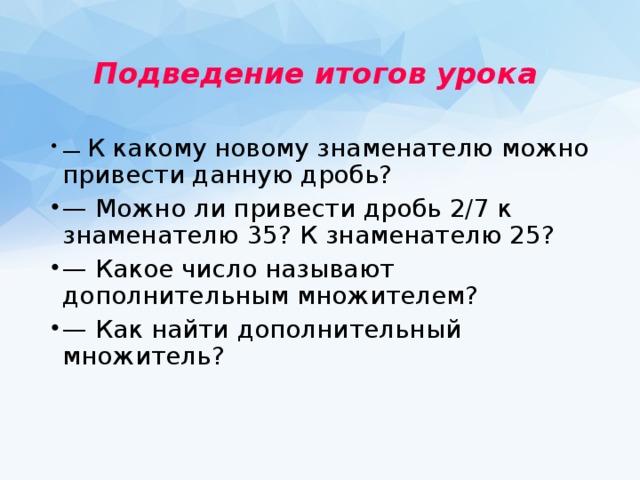 Подведение итогов урока  — К какому новому знаменателю можно привести данную дробь? — Можно ли привести дробь 2/7 к знаменателю 35? К знаменателю 25? — Какое число называют дополнительным множителем? — Как найти дополнительный множитель? 