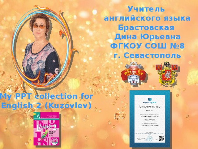 Учитель английского языка Брастовская Дина Юрьевна ФГКОУ СОШ №8 г. Севастополь My PPT collection for English 2 (Kuzovlev) 