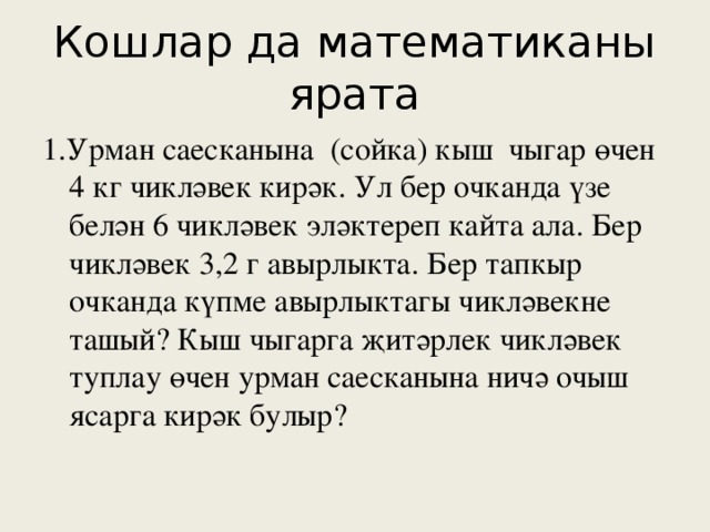 Кошлар да математиканы ярата 1.Урман саесканына (сойка) кыш чыгар өчен 4 кг чикләвек кирәк. Ул бер очканда үзе белән 6 чикләвек эләктереп кайта ала. Бер чикләвек 3,2 г авырлыкта. Бер тапкыр очканда күпме авырлыктагы чикләвекне ташый? Кыш чыгарга җитәрлек чикләвек туплау өчен урман саесканына ничә очыш ясарга кирәк булыр?