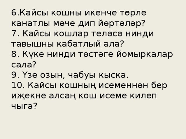 6.Кайсы кошны икенче төрле канатлы мәче дип йөртәләр?  7. Кайсы кошлар теләсә нинди тавышны кабатлый ала?  8. Күке нинди төстәге йомыркалар сала?  9. Үзе озын, чабуы кыска.  10. Кайсы кошның исеменнән бер иҗекне алсаң кош исеме килеп чыга?