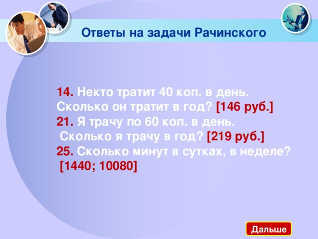 Ответы на задачи Рачинского 14. Некто тратит 40 коп. в день. Сколько он тратит в год? [146 руб.] 21. Я трачу по 60 коп. в день.  Сколько я трачу в год? [219 руб.] 25. Сколько минут в сутках, в неделе?  [1440; 10080] Дальше 