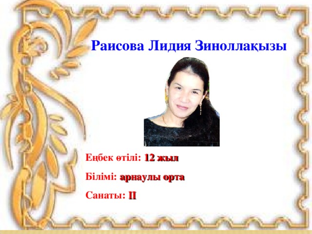  Раисова Лидия Зиноллақызы   Еңбек өтілі: 12 жыл Білімі: арнаулы орта Санаты: IІ  