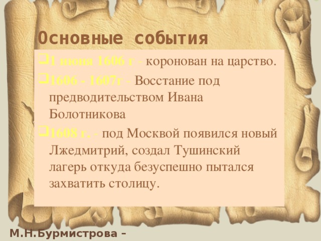 Основные события 1 июня 1606 г  - коронован на царство. 1606 - 1607г  - Восстание под предводительством Ивана Болотникова 1608 г. - под Москвой появился новый Лжедмитрий, создал Тушинский лагерь откуда безуспешно пытался захватить столицу.  