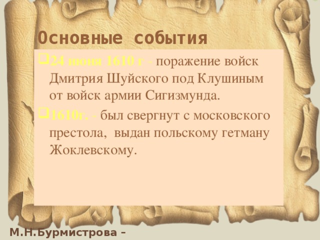 Основные события 24 июня 1610 г  - поражение войск Дмитрия Шуйского под Клушиным от войск армии Сигизмунда. 1610г.  - был свергнут с московского престола, выдан польскому гетману Жоклевскому. 