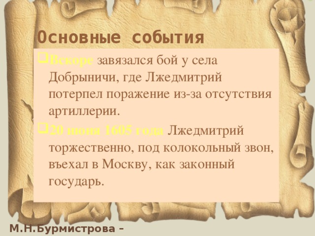 Основные события Вскоре завязался бой у села Добрыничи, где Лжедмитрий потерпел поражение из-за отсутствия артиллерии. 20 июня 1605 года Лжедмитрий торжественно, под колокольный звон, въехал в Москву, как законный государь. 