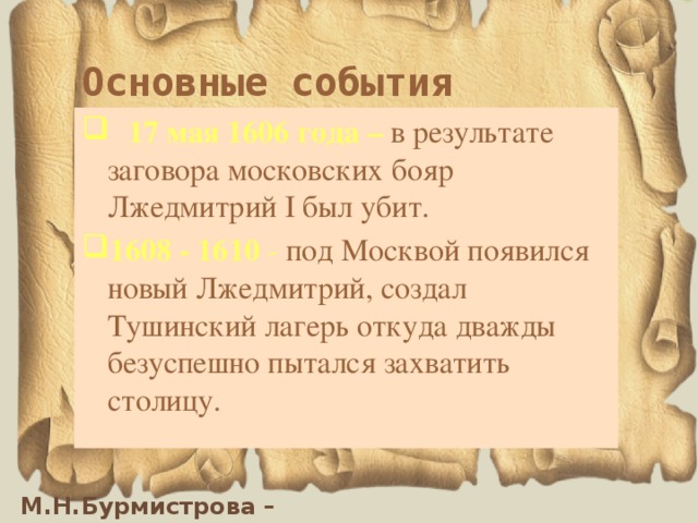 Основные события  17 мая 1606 года – в результате заговора московских бояр Лжедмитрий I был убит. 1608 - 1610 - под Москвой появился новый Лжедмитрий, создал Тушинский лагерь откуда дважды безуспешно пытался захватить столицу. 