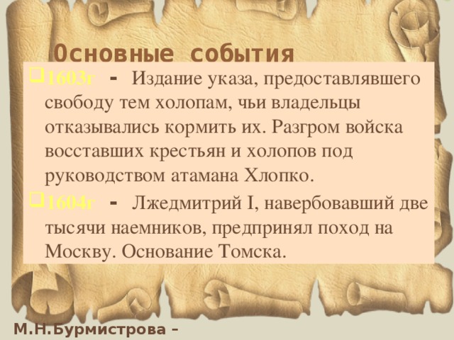Основные события 1603г  - Издание указа, предоставлявшего свободу тем холопам, чьи владельцы отказывались кормить их. Разгром войска восставших крестьян и холопов под руководством атамана Хлопко. 1604г  - Лжедмитрий I, навербовавший две тысячи наемников, предпринял поход на Москву. Основание Томска. 