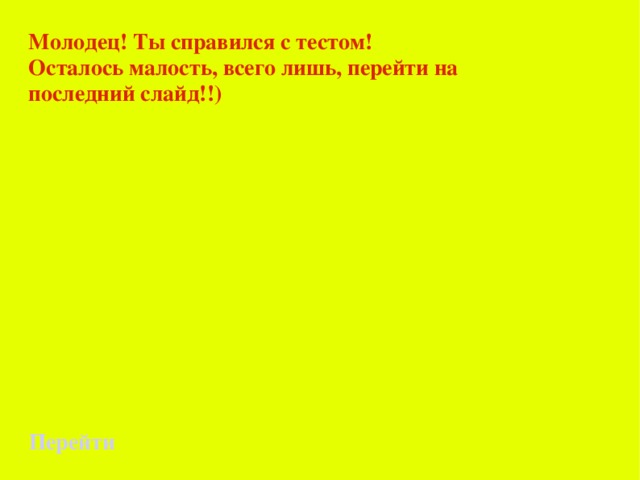 Молодец! Ты справился с тестом!  Осталось малость, всего лишь, перейти на последний слайд!!) Перейти 