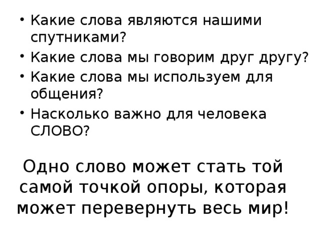 Какие слова являются нашими спутниками? Какие слова мы говорим друг другу? Какие слова мы используем для общения? Насколько важно для человека СЛОВО? Одно слово может стать той самой точкой опоры, которая может перевернуть весь мир! 