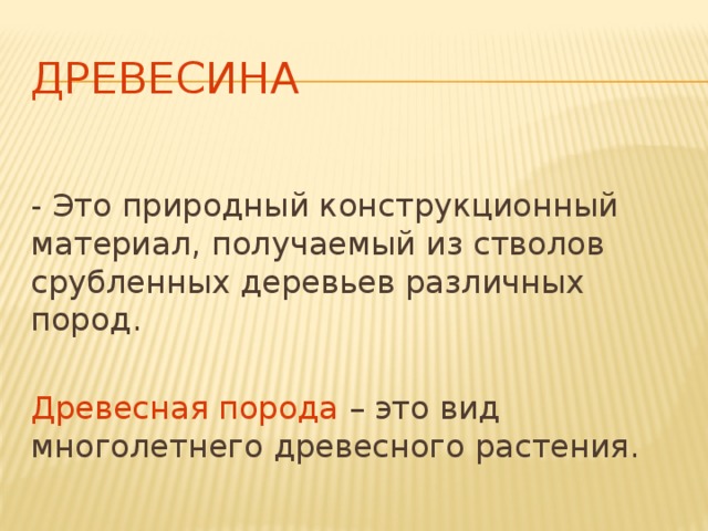 Древесина - Это природный конструкционный материал, получаемый из стволов срубленных деревьев различных пород. Древесная порода – это вид многолетнего древесного растения. 