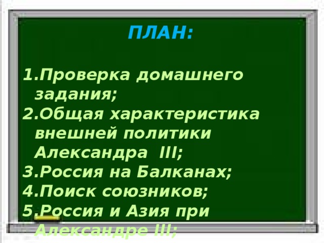 ПЛАН:  Проверка домашнего задания; Общая характеристика внешней политики Александра III; Россия на Балканах; Поиск союзников; Россия и Азия при Александре III; Подведение итогов. 