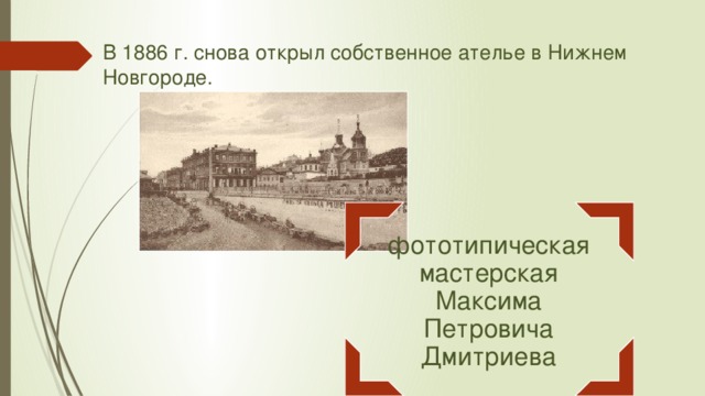 В 1886 г. снова открыл собственное ателье в Нижнем Новгороде. фототипическая мастерская Максима Петровича Дмитриева 