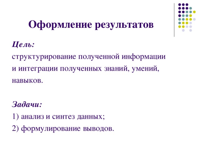 Оформление результатов Цель: структурирование полученной информации и интеграции полученных знаний, умений, навыков.  Задачи: 1) анализ и синтез данных; 2) формулирование выводов. 
