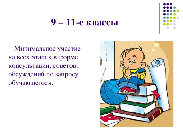9 – 11-е классы  Минимальное участие на всех этапах в форме консультации, советов, обсуждений по запросу обучающегося. 